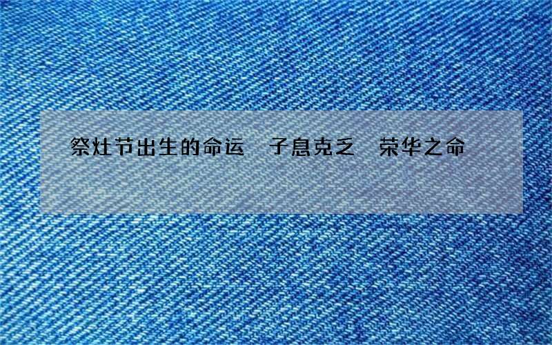 祭灶节出生的命运 子息克乏 荣华之命